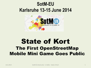 SotM-EU
Karlsruhe 13-15 June 2014
State of Kort
The First OpenStreetMap
Mobile Mini Game Goes Public
14.6.2014 SotM-EU Karlsruhe - S. Keller - State of Kort 1
 