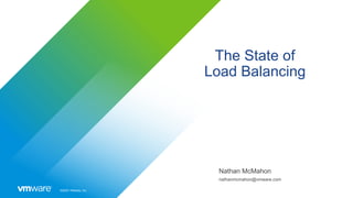 ©2020 VMware, Inc.
The State of
Load Balancing
Nathan McMahon
nathanmcmahon@vmware.com
 