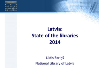Latvia: 
State of the libraries 
2014 
Uldis Zariņš 
National Library of Latvia 
 