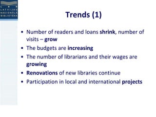 Trends (1) 
• Number of readers and loans shrink, number of 
visits – grow 
• The budgets are increasing 
• The number of librarians and their wages are 
growing 
• Renovations of new libraries continue 
• Participation in local and international projects 
 