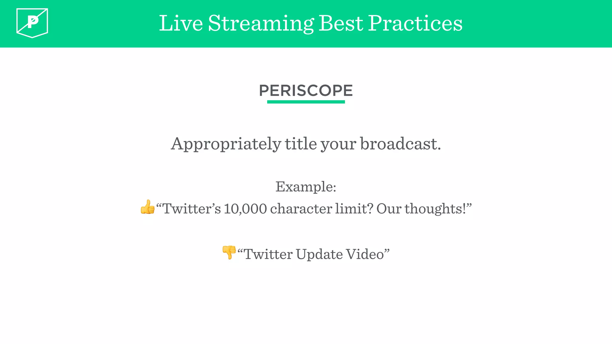 Live Streaming Best Practices
PERISCOPE
Appropriately title your broadcast.
Example:
👍“Twitter’s 10,000 character limit? Our thoughts!”
👎“Twitter Update Video”
 