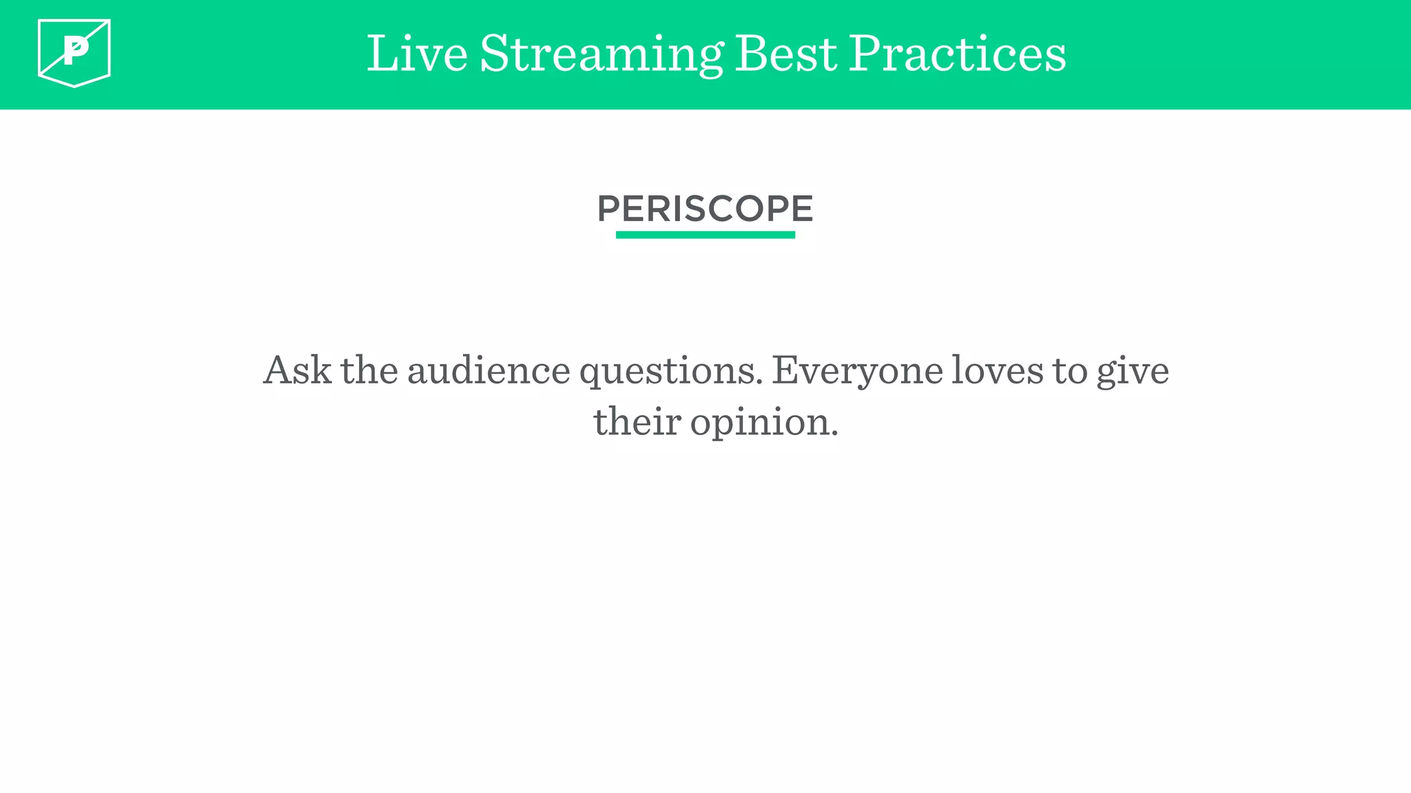 Live Streaming Best Practices
PERISCOPE
Ask the audience questions. Everyone loves to give
their opinion.
 