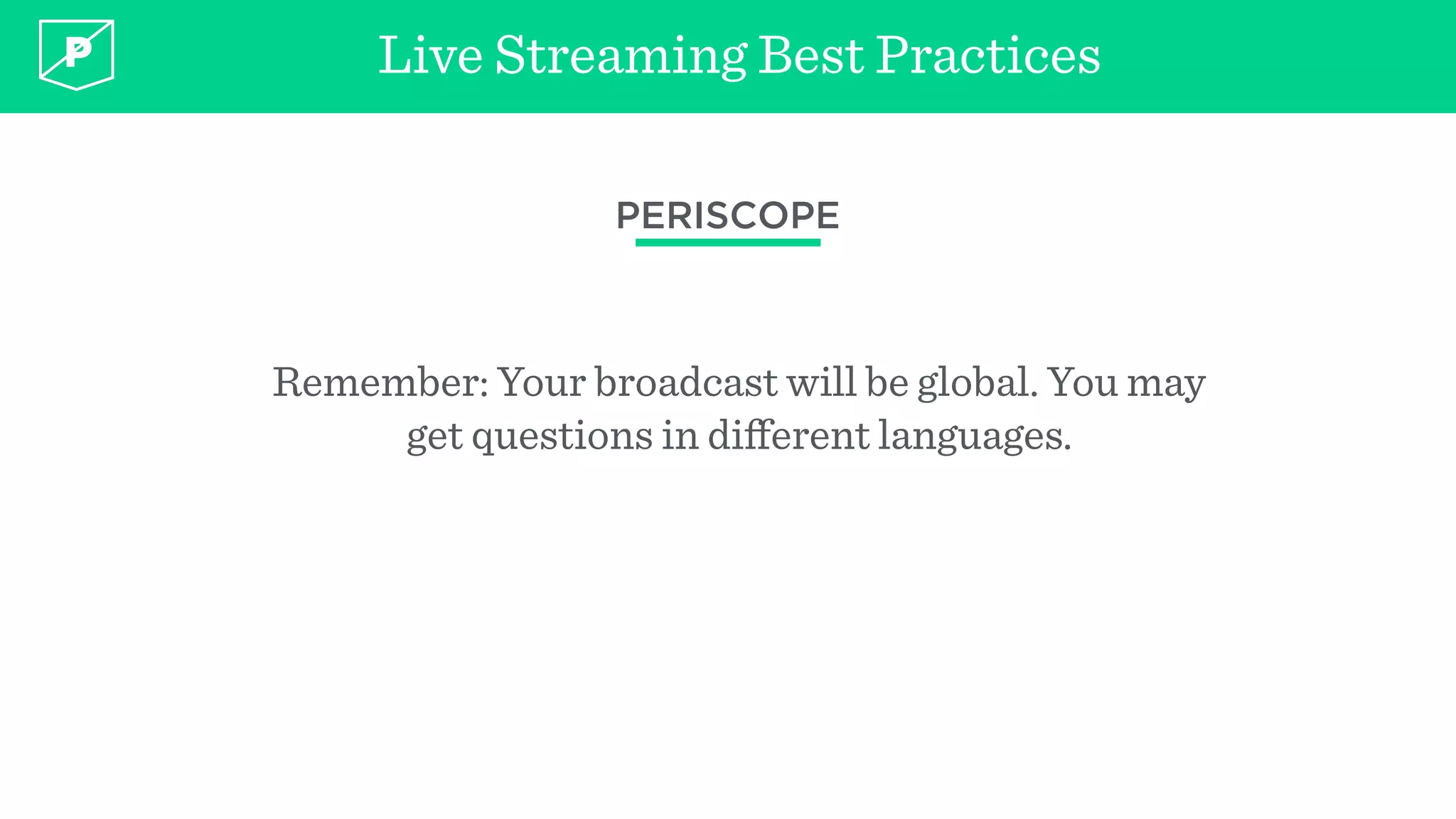 Live Streaming Best Practices
PERISCOPE
Remember: Your broadcast will be global. You may
get questions in diﬀerent languages.
 