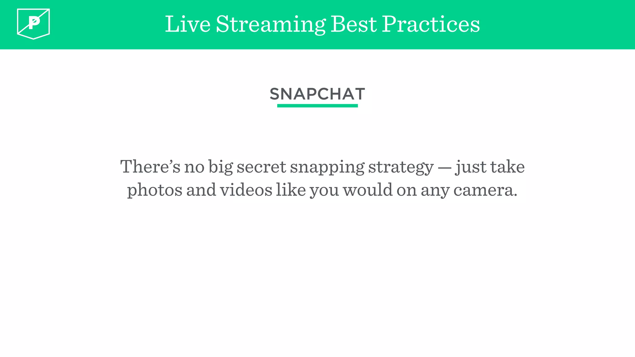 Live Streaming Best Practices
SNAPCHAT
There’s no big secret snapping strategy — just take
photos and videos like you would on any camera.
 