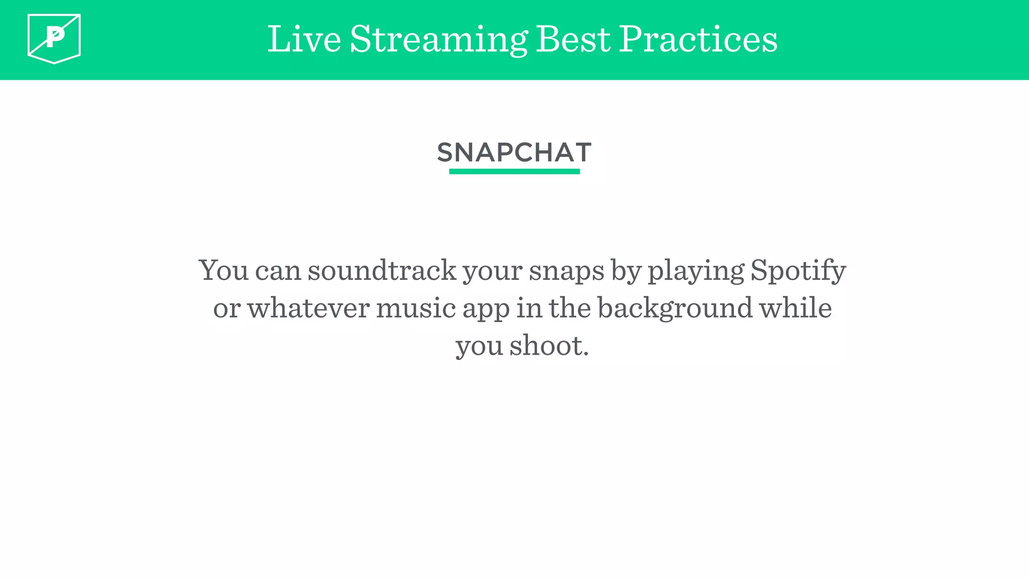 Live Streaming Best Practices
SNAPCHAT
You can soundtrack your snaps by playing Spotify
or whatever music app in the background while
you shoot.
 