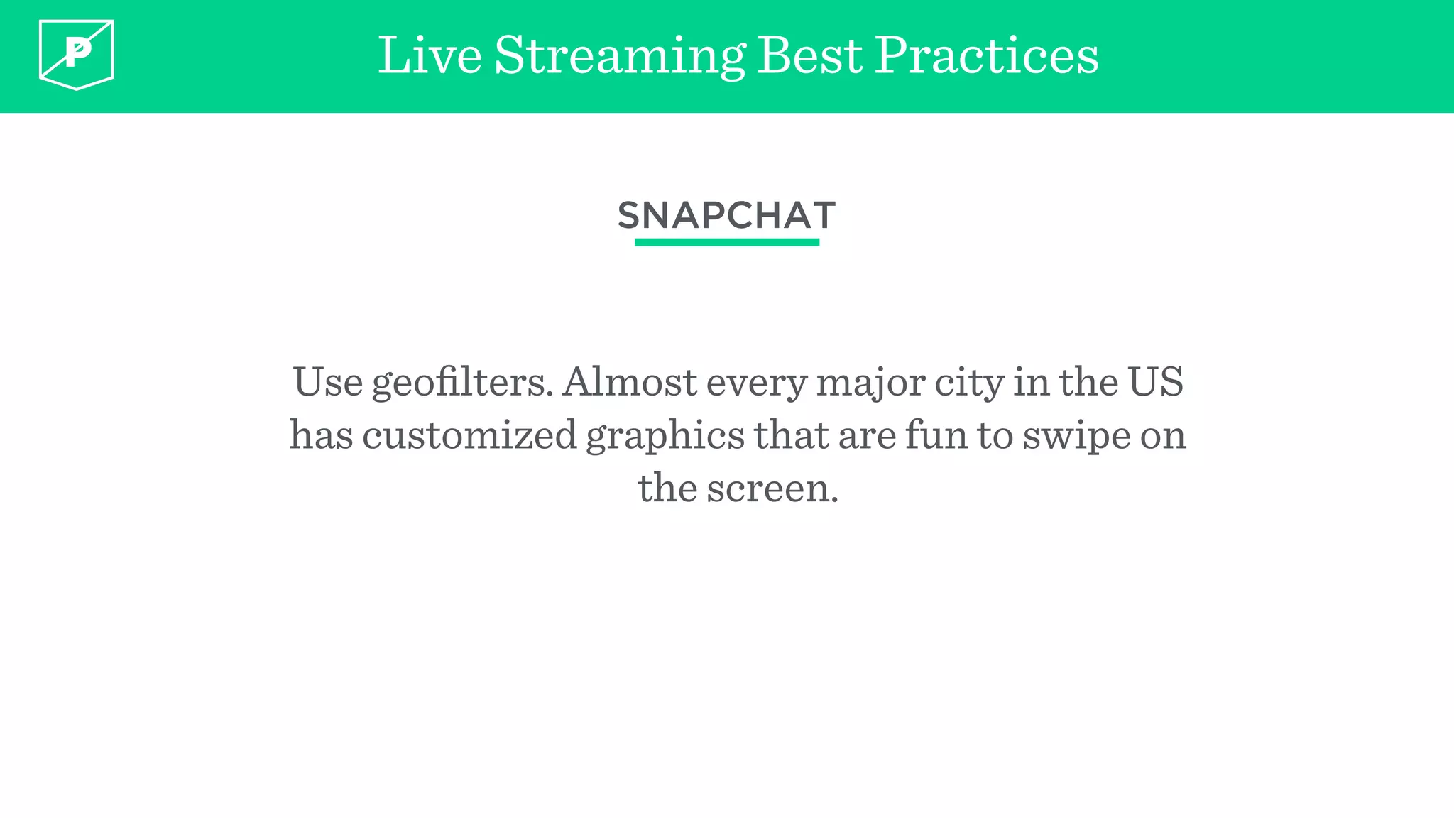 Live Streaming Best Practices
SNAPCHAT
Use geoﬁlters. Almost every major city in the US
has customized graphics that are fun to swipe on
the screen.
 
