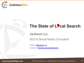 The State of L cal Search
                       Jackson Lo
                       SEO & Social Media Consultant
                       Twitter: @jackson_lo
                       LinkedIn: linkedin.com/in/jacksonlo




www.CardinalPath.com      ©2011 Cardinal Path, Inc., All Rights Reserved. Proprietary and Confidential.   1
 