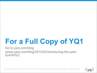 For a Full Copy of YQ1
Go to yext.com/blog
(www.yext.com/blog/2013/03/introducing-the-yext-
quarterly/)



Brought to you by Yext with Greg Sterling and Andrew Shotland
 