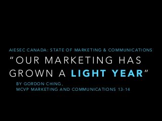 A I E S E C C A N A D A : S TA T E O F M A R K E T I N G & C O M M U N I C A T I O N S

“OUR MARKETING HAS
GROWN A LIGHT YEAR”
BY GORDON CHING,  
MCVP MARKETING AND COMMUNICATIONS 13-14

 