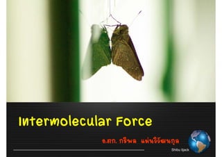 Intermolecular Force
            อ.ภก. กรพล แมนวิวัฒนกล
            อ ภก กรีพล แมนววฒนกุล
                                Shibu lijack
 