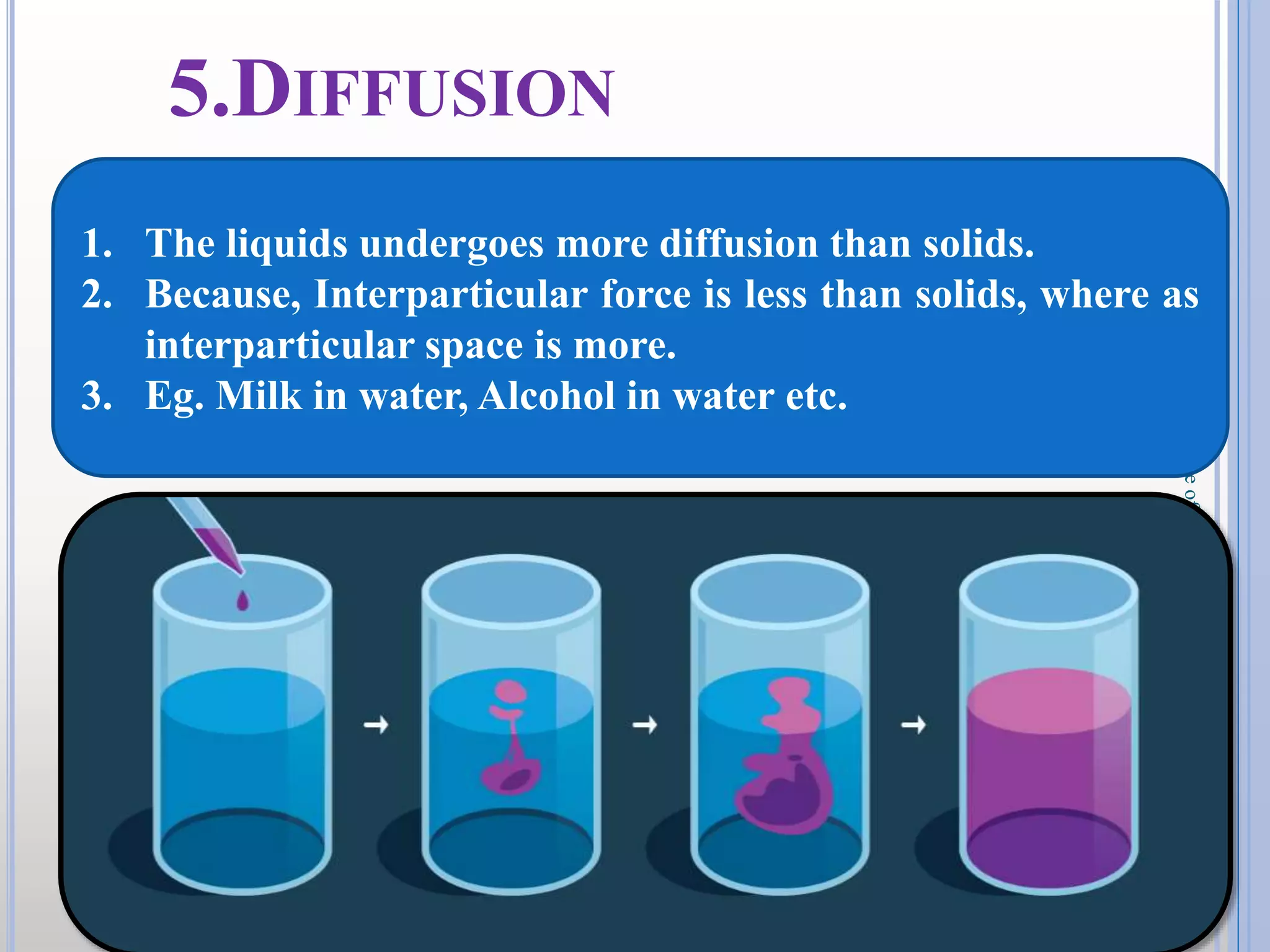 16
DKPatilInstituteofPharmacy
5.DIFFUSION
1. The liquids undergoes more diffusion than solids.
2. Because, Interparticular force is less than solids, where as
interparticular space is more.
3. Eg. Milk in water, Alcohol in water etc.
 