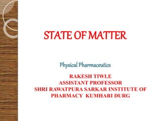 STATE OFMATTER
Physical Pharmaceutics
RAKESH TIWLE
ASSISTANT PROFESSOR
SHRI RAWATPURA SARKAR INSTITUTE OF
PHARMACY KUMHARI DURG
 