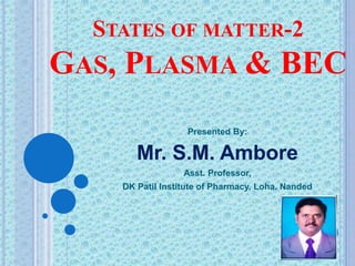 STATES OF MATTER-2
GAS, PLASMA & BEC
Presented By:
Mr. S.M. Ambore
Asst. Professor,
DK Patil Institute of Pharmacy, Loha. Nanded
 