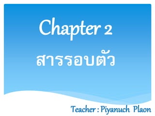 Chapter 2
สารรอบตัว
Teacher : Piyanuch Plaon
 