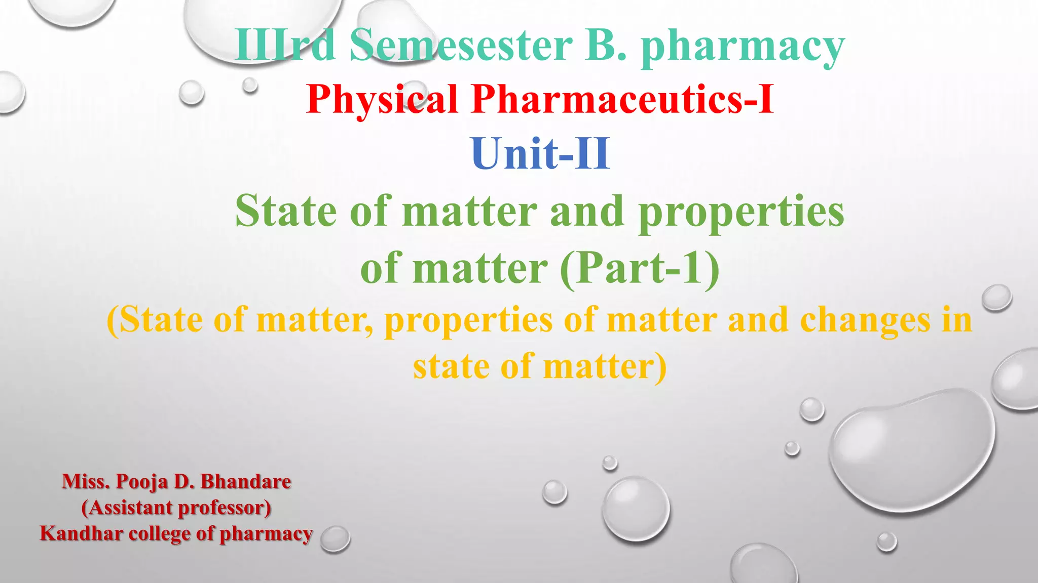 IIIrd Semesester B. pharmacy
Physical Pharmaceutics-I
Unit-II
State of matter and properties
of matter (Part-1)
(State of matter, properties of matter and changes in
state of matter)
Miss. Pooja D. Bhandare
(Assistant professor)
Kandhar college of pharmacy
 