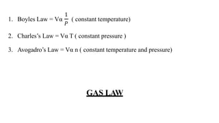 1. Boyles Law = Vα
1
𝑃
( constant temperature)
2. Charles’s Law = Vα T ( constant pressure )
3. Avogadro’s Law = Vα n ( constant temperature and pressure)
GAS LAW
 