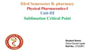 IIIrd Semesester B. pharmacy
Physical Pharmaceutics-I
Unit-III
Sublimation Critical Point
Student Name:
Gokul Daulat Ugale
Roll No.: 57(DSP)
 