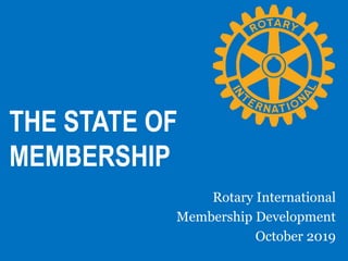 THE STATE OF
MEMBERSHIP
Rotary International
Membership Development
October 2019
 