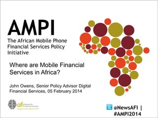 Where are Mobile Financial
Services in Africa?
John Owens, Senior Policy Advisor Digital
Financial Services, 05 February 2014
@NewsAFI

|
#AMPI2014

 