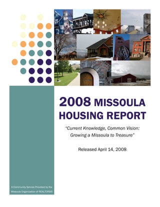 2008 MISSOULA
                                      HOUSING REPORT
                                       “Current Knowledge, Common Vision:
                                         Growing a Missoula to Treasure”


                                            Released April 14, 2008




A Community Service Provided by the
Missoula Organization of REALTORS®
 