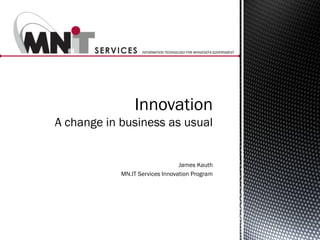 INFORMATION TECHNOLOGY FOR MINNESOTA GOVERNMENT




                Innovation
A change in business as usual


                                 James Kauth
            MN.IT Services Innovation Program
 