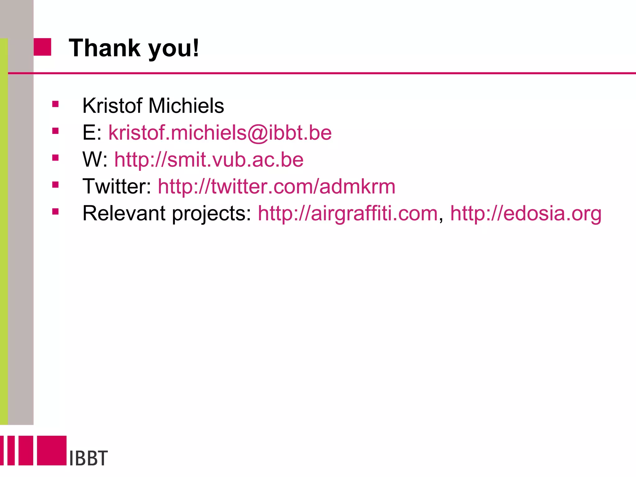 Thank you! Kristof Michiels  E:  [email_address] W:  http://smit.vub.ac.be Twitter:  http://twitter.com/admkrm Relevant projects:  http://airgraffiti.com ,  http://edosia.org   