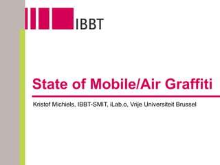 State of Mobile/Air Graffiti Kristof Michiels, IBBT-SMIT, iLab.o, Vrije Universiteit Brussel  