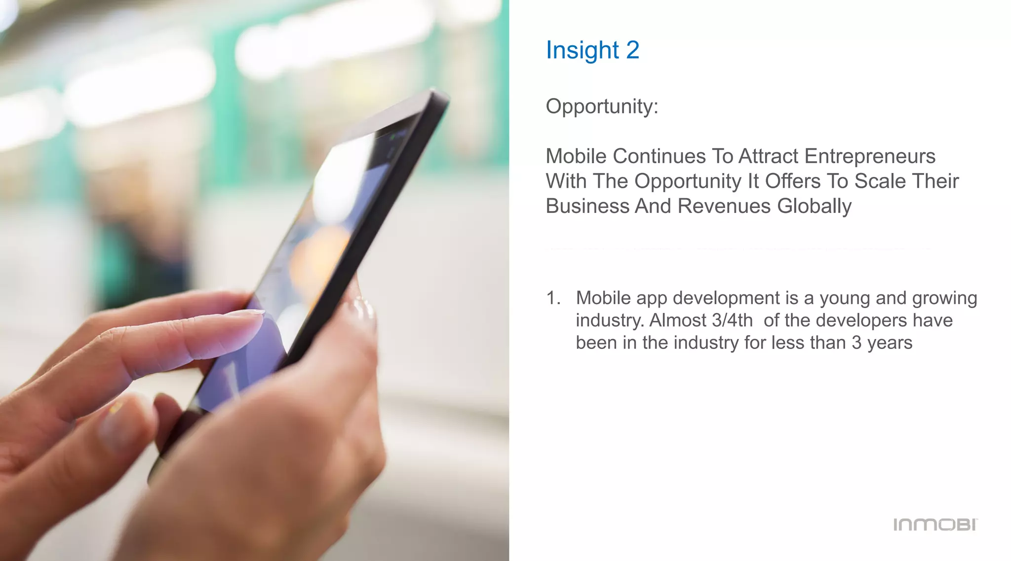 Insight 2
Opportunity:
Mobile Continues To Attract Entrepreneurs
With The Opportunity It Offers To Scale Their
Business And Revenues Globally
1.  Mobile app development is a young and growing
industry. Almost 3/4th of the developers have
been in the industry for less than 3 years
 