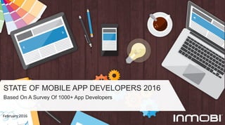 STATE OF MOBILE APP DEVELOPERS 2016
Based On A Survey Of 1000+ App Developers
February	
  2016	
  
 