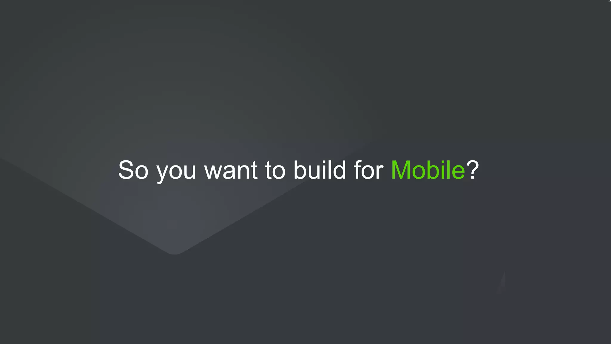 So you want to build for Mobile?
 