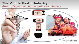 The Mobile Health Industry
Growth, Opportunities, Innovation and Barriers
By: Glenn Roland
 