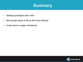 Summary
• Desktop paradigms don’t work
• Not enough space to fill up with extra features
• Invest more in usage not features