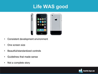 Life WAS good
• Consistent development environment
• One screen size
• Beautiful/standardized controls
• Guidelines that made sense
• Not a complete story