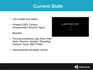 Current State
• Life is better than before
• Powerful (GPS, Camera,
Accelerometer, Browser, Apps)
• Beautiful
• Thriving ecosystems (App Store, Play
Store, Titanium, Xamarin, PhoneGap,
Cordova, Azure, IBM, PAAS)
• Unprecedented developer interest