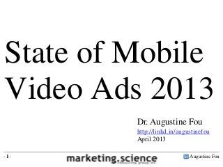 State of Mobile
Video Ads 2013
         Dr. Augustine Fou
         http://linkd.in/augustinefou
         April 2013

-1-                          Augustine Fou
 