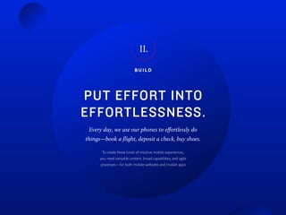 B U I L D
PUT EFFORT INTO
EFFORTLESSNESS.
II.
Every day, we use our phones to effortlessly do
things—book a flight, deposit a check, buy shoes.
To create these kinds of intuitive mobile experiences,
you need versatile content, broad capabilities, and agile
processes—for both mobile websites and mobile apps.
 