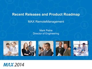 1 
Recent Releases and Product Roadmap 
MAX RemoteManagement 
Mark Petrie 
Director of Engineering 
 