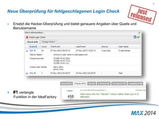 15 
Neue Überprüfung für fehlgeschlagenen Login Check 
» Ersetzt die Hacker-Überprüfung und bietet genauere Angaben über Quelle und 
Benutzername 
» #1 verlangte 
Funktion in der IdeaFactory 
 