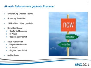 2 
Aktuelle Releases und geplante Roadmap 
» Erweiterung unseres Teams 
» Roadmap Prioritäten 
» 2014 – Was bisher geschah 
» Kern-Dashboard 
» Geplante Releases 
» In Arbeit 
» Beginnt demnächst 
» Neue Funktionen 
» Geplante Releases 
» In Arbeit 
» Beginnt demnächst 
» Mobile Apps 
 
