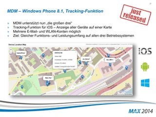 31 
MDM – Windows Phone 8.1, Tracking-Funktion 
» MDM unterstützt nun „die großen drei“ 
» Tracking-Funktion für iOS – Anzeige aller Geräte auf einer Karte 
» Mehrere E-Mail- und WLAN-Konten möglich 
» Ziel: Gleicher Funktions- und Leistungsumfang auf allen drei Betriebssystemen 
 