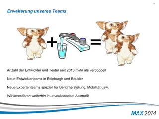 4 
Erweiterung unseres Teams 
Anzahl der Entwickler und Tester seit 2013 mehr als verdoppelt 
Neue Entwicklerteams in Edinburgh und Boulder 
Neue Expertenteams speziell für Berichterstellung, Mobilität usw. 
Wir investieren weiterhin in unverändertem Ausmaß! 
 
