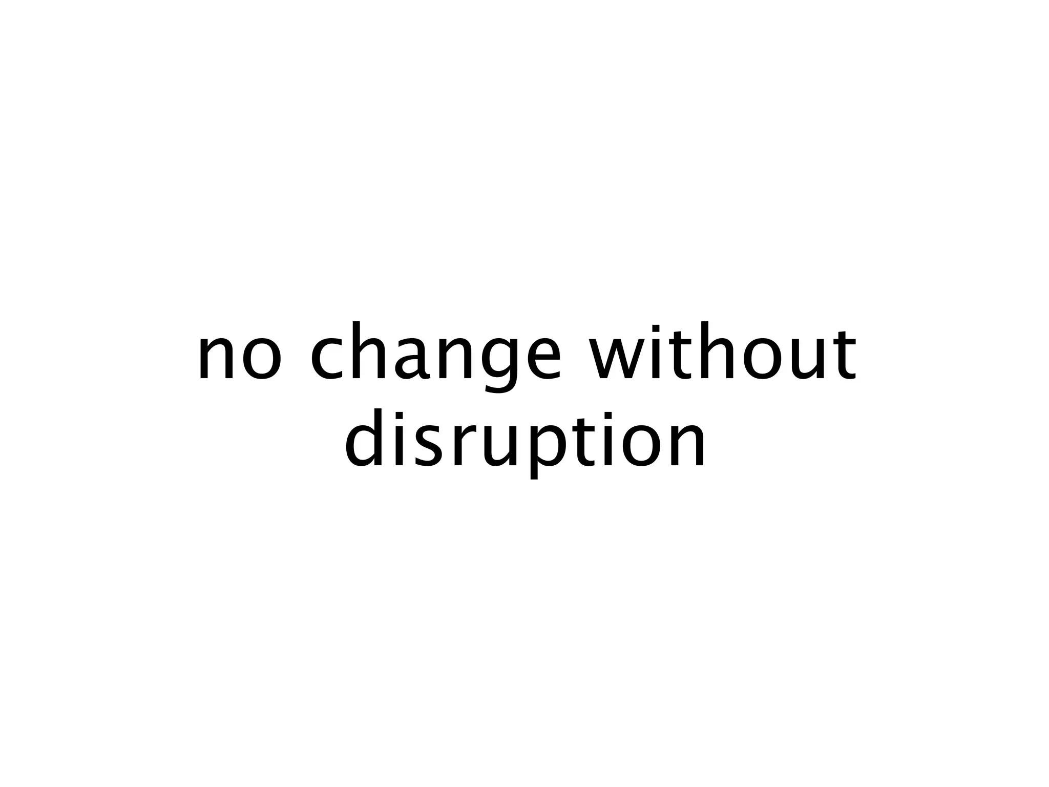 no change without
    disruption
 