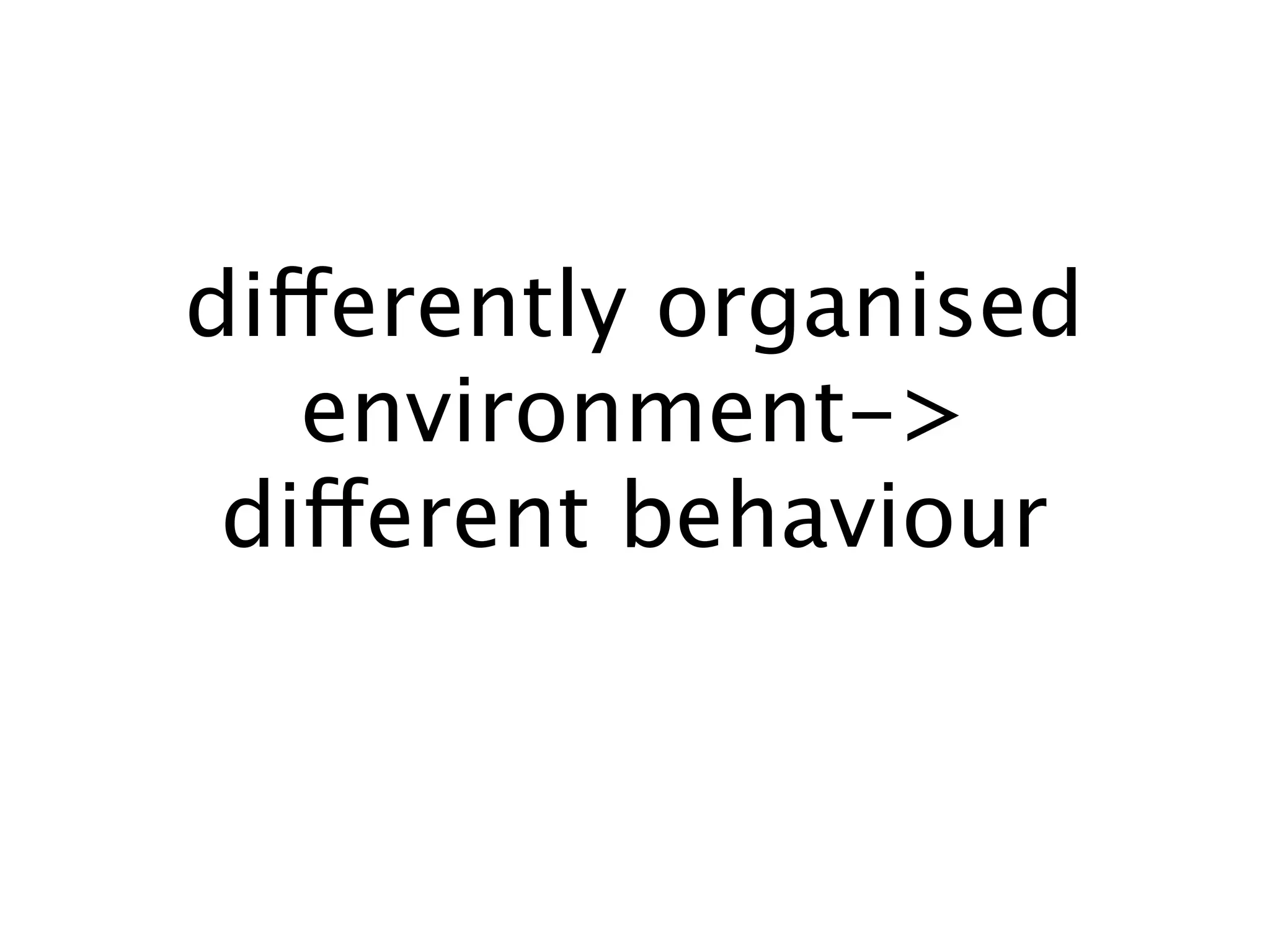 differently organised
   environment->
 different behaviour
 