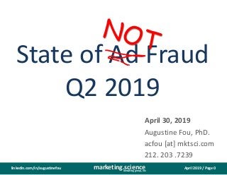 April 2019 / Page 0marketing.scienceconsulting group, inc.
linkedin.com/in/augustinefou
State of Ad Fraud
Q2 2019
April 30, 2019
Augustine Fou, PhD.
acfou [at] mktsci.com
212. 203 .7239
 