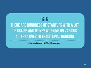 53
There are hundreds of startups with a lot
of brains and money working on various
alternatives to traditional banking.
-...