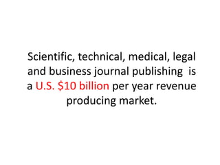 Scientific, technical, medical, legal
and business journal publishing is
a U.S. $10 billion per year revenue
producing market.
 