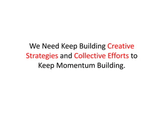 We Need Keep Building Creative
Strategies and Collective Efforts to
Keep Momentum Building.
 