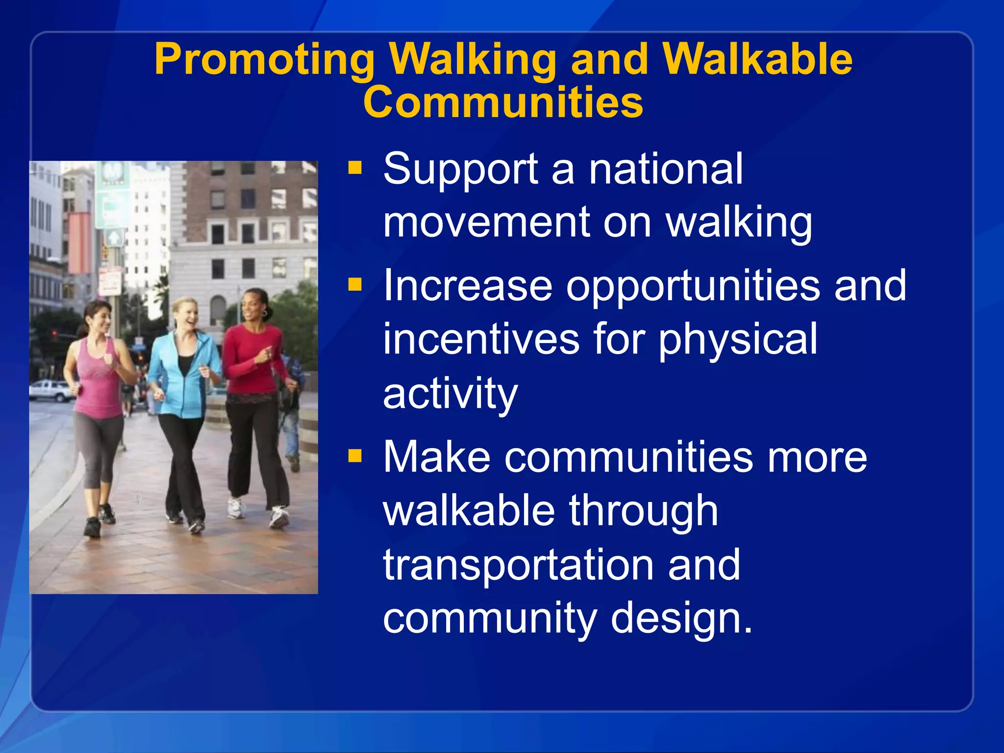 Promoting Walking and Walkable
Communities
§  Support a national
movement on walking
§  Increase opportunities and
incentives for physical
activity
§  Make communities more
walkable through
transportation and
community design.
 