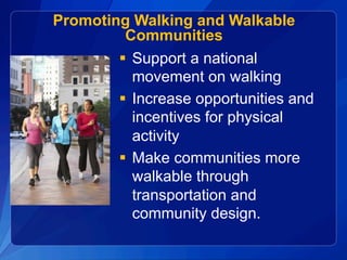 Promoting Walking and Walkable
Communities
§  Support a national
movement on walking
§  Increase opportunities and
incenti...