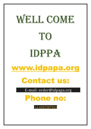 Well come
To
IDPPA
www.idpapa.org
Contact us:
E-mail: order@idpapa.org
Phone no:
+1 6507587921
 